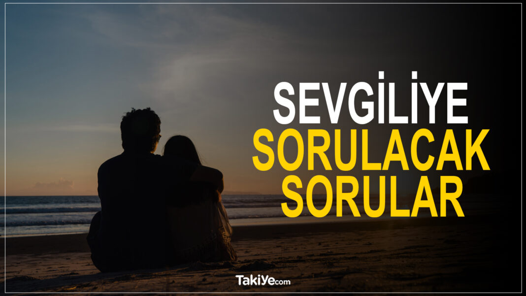 Sevgiliye, Kız ve Erkek Arkadaşa Sorulacak Sorular Nelerdir ? sevgiliye sorulacak sorular