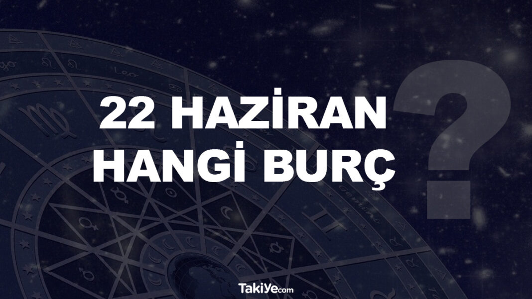 22 Haziran Hangi Burç Oluyor? 22 haziran hangi burç